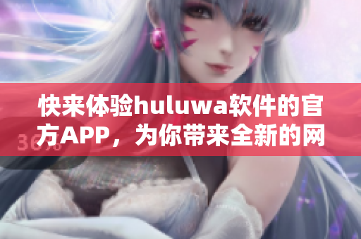 快來體驗huluwa軟件的官方APP，為你帶來全新的網絡軟件體驗