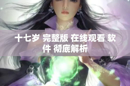 十七歲 完整版 在線觀看 軟件 徹底解析