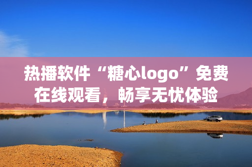 熱播軟件“糖心logo”免費在線觀看，暢享無憂體驗