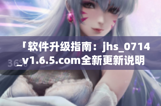 「軟件升級指南：jhs_0714_v1.6.5.com全新更新說明」