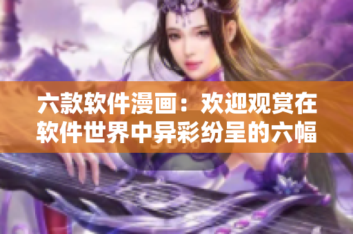 六款軟件漫畫：歡迎觀賞在軟件世界中異彩紛呈的六幅漫畫