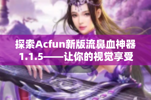 探索Acfun新版流鼻血神器1.1.5——讓你的視覺享受再升級！