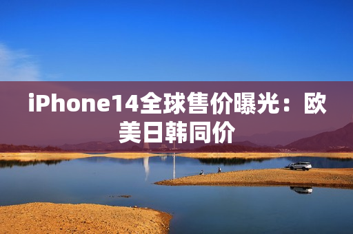 iPhone14全球售價曝光：歐美日韓同價