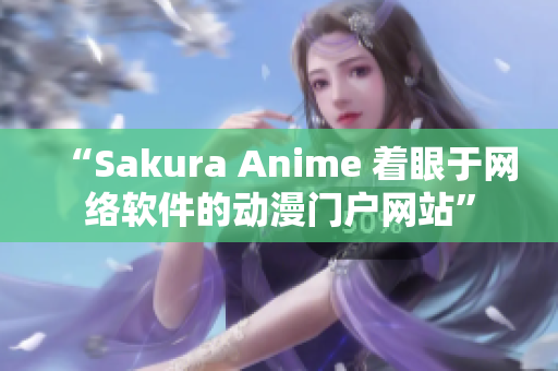 “Sakura Anime 著眼于網(wǎng)絡(luò)軟件的動漫門戶網(wǎng)站”