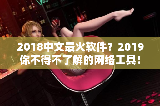 2018中文最火軟件？2019你不得不了解的網絡工具！