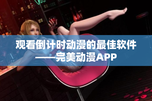 觀看倒計時動漫的最佳軟件——完美動漫APP