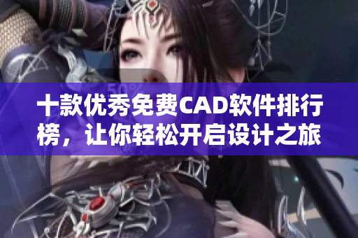 十款優秀免費CAD軟件排行榜，讓你輕松開啟設計之旅