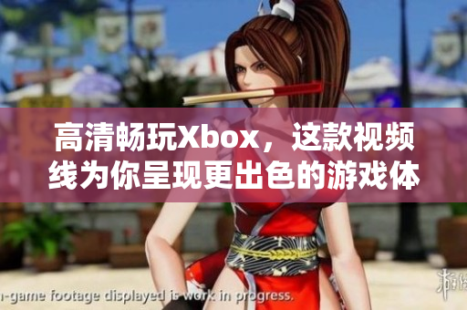 高清暢玩Xbox，這款視頻線為你呈現更出色的游戲體驗！