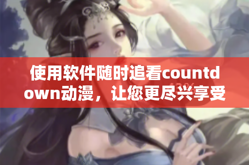 使用軟件隨時追看countdown動漫，讓您更盡興享受動漫世界