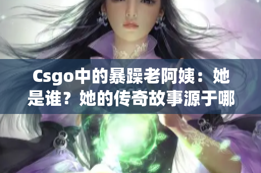 Csgo中的暴躁老阿姨：她是誰？她的傳奇故事源于哪里？