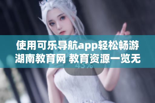 使用可樂導航app輕松暢游湖南教育網 教育資源一覽無余 