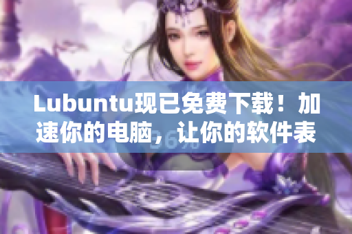 Lubuntu現(xiàn)已免費下載！加速你的電腦，讓你的軟件表現(xiàn)更佳。