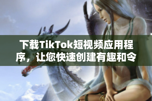 下載TikTok短視頻應(yīng)用程序，讓您快速創(chuàng)建有趣和令人難以忘懷的短視頻