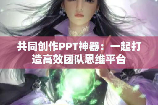 共同創(chuàng)作PPT神器：一起打造高效團隊思維平臺