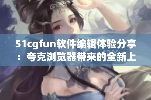 51cgfun軟件編輯體驗分享：夸克瀏覽器帶來的全新上網方式