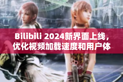 Bilibili 2024新界面上線，優(yōu)化視頻加載速度和用戶體驗