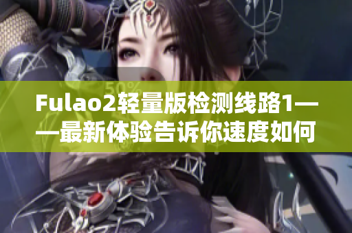 Fulao2輕量版檢測(cè)線路1——最新體驗(yàn)告訴你速度如何