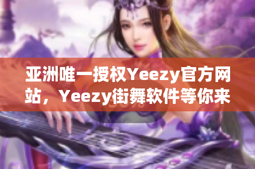 亞洲唯一授權Yeezy官方網站，Yeezy街舞軟件等你來擁有！