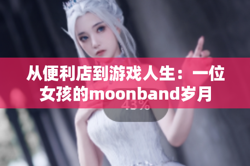 從便利店到游戲人生：一位女孩的moonband歲月