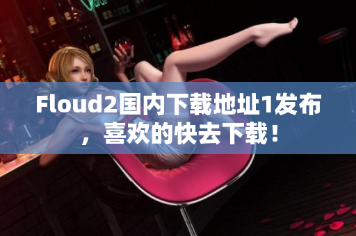 Floud2國內下載地址1發布，喜歡的快去下載！