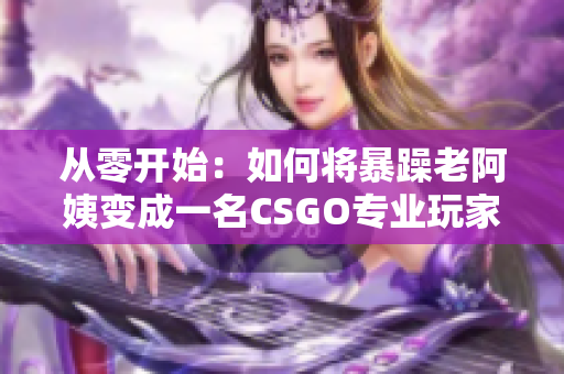 從零開始：如何將暴躁老阿姨變成一名CSGO專業玩家