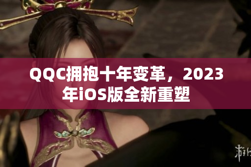 QQC擁抱十年變革，2023年iOS版全新重塑