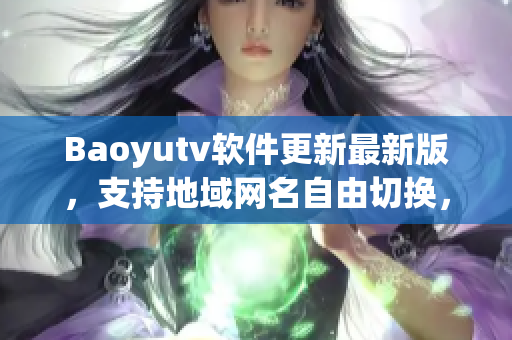 Baoyutv軟件更新最新版，支持地域網名自由切換，有哪些新功能值得期待？