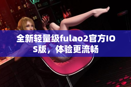 全新輕量級(jí)fulao2官方IOS版，體驗(yàn)更流暢