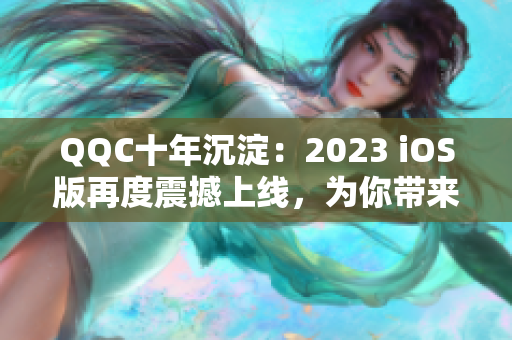 QQC十年沉淀：2023 iOS版再度震撼上線，為你帶來更出色的網(wǎng)絡(luò)體驗(yàn)