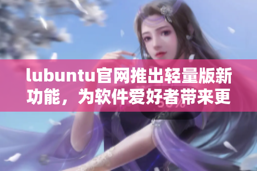 lubuntu官網(wǎng)推出輕量版新功能，為軟件愛好者帶來更多便利