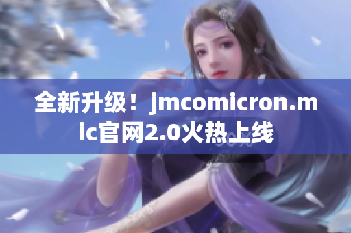 全新升級(jí)！jmcomicron.mic官網(wǎng)2.0火熱上線