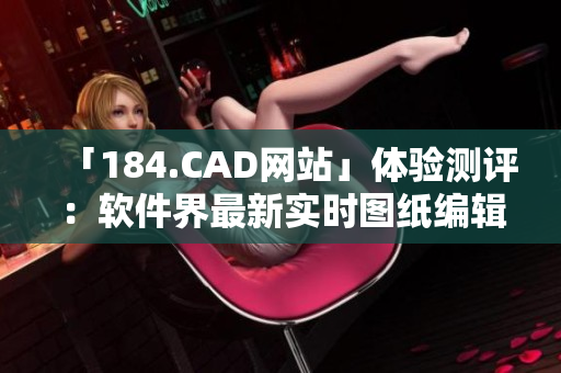 「184.CAD網站」體驗測評：軟件界最新實時圖紙編輯器，讓你的設計更加專業化！