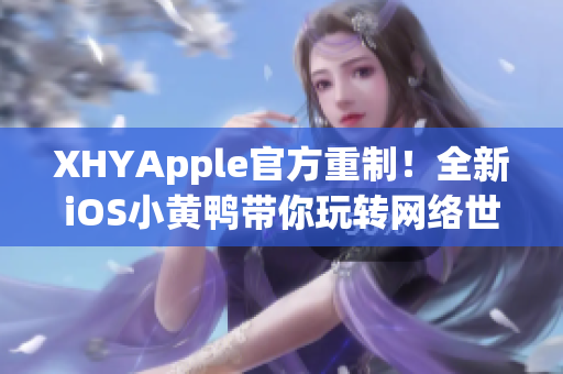 XHYApple官方重制！全新iOS小黃鴨帶你玩轉(zhuǎn)網(wǎng)絡(luò)世界