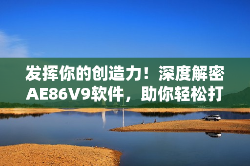 發揮你的創造力！深度解密AE86V9軟件，助你輕松打造個性化網絡體驗