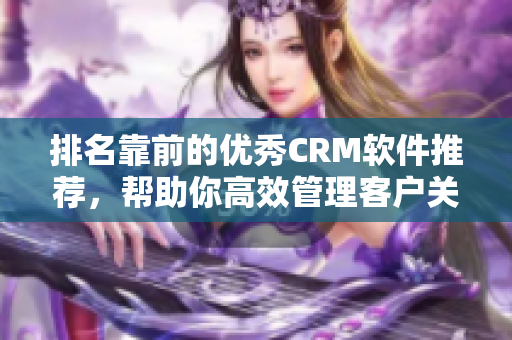 排名靠前的優秀CRM軟件推薦，幫助你高效管理客戶關系