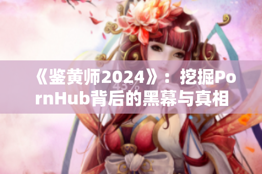 《鑒黃師2024》：挖掘PornHub背后的黑幕與真相