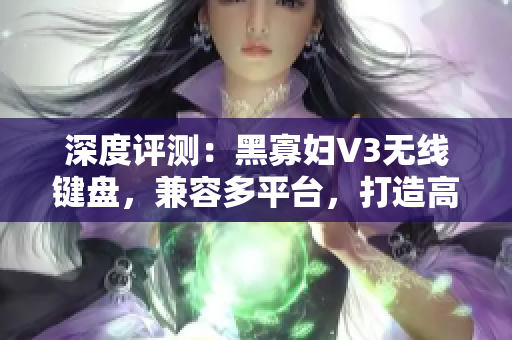 深度評測：黑寡婦V3無線鍵盤，兼容多平臺，打造高效程序員工作利器！