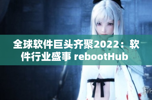 全球軟件巨頭齊聚2022：軟件行業(yè)盛事 rebootHub 