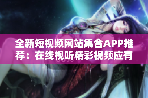 全新短視頻網站集合APP推薦：在線視聽精彩視頻應有盡有