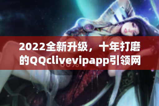 2022全新升級，十年打磨的QQclivevipapp引領網絡軟件新潮流