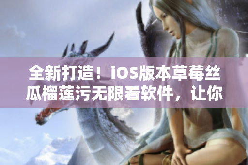 全新打造！iOS版本草莓絲瓜榴蓮污無限看軟件，讓你暢享無限好片！