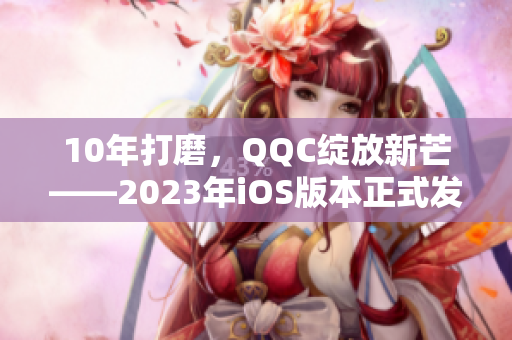 10年打磨，QQC綻放新芒——2023年iOS版本正式發布