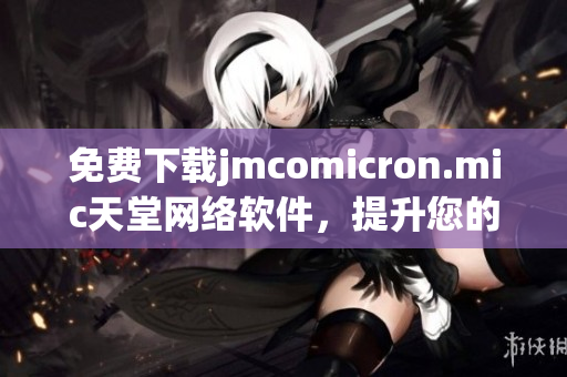 免費下載jmcomicron.mic天堂網絡軟件，提升您的網絡使用體驗