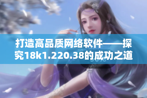 打造高品質網絡軟件——探究18k1.220.38的成功之道