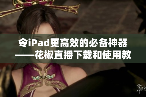 令iPad更高效的必備神器——花椒直播下載和使用教程