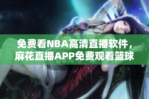 免費(fèi)看NBA高清直播軟件，麻花直播APP免費(fèi)觀看籃球比賽