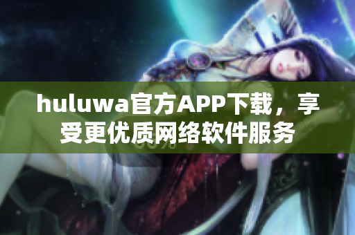 huluwa官方APP下載，享受更優質網絡軟件服務