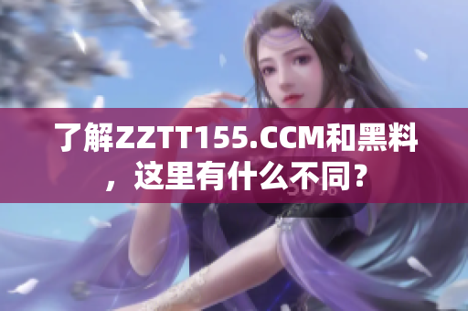 了解ZZTT155.CCM和黑料，這里有什么不同？