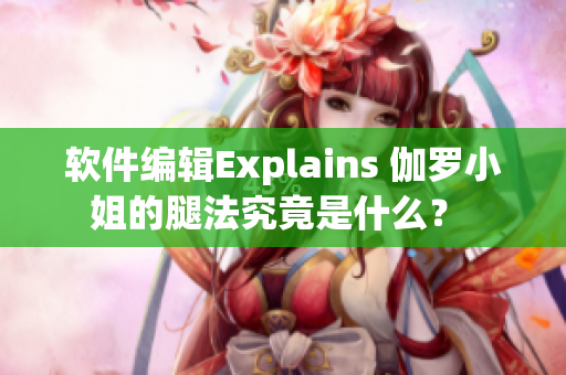 軟件編輯Explains 伽羅小姐的腿法究竟是什么？ 