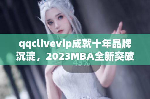 qqclivevip成就十年品牌沉淀，2023MBA全新突破